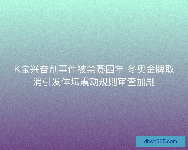 K宝兴奋剂事件被禁赛四年 冬奥金牌取消引发体坛震动规则审查加剧