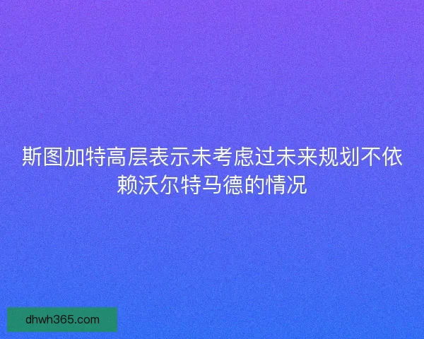 斯图加特高层表示未考虑过未来规划不依赖沃尔特马德的情况