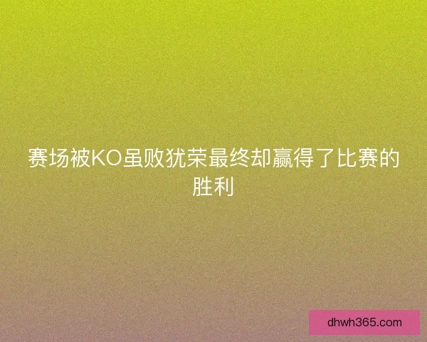 赛场被KO虽败犹荣最终却赢得了比赛的胜利