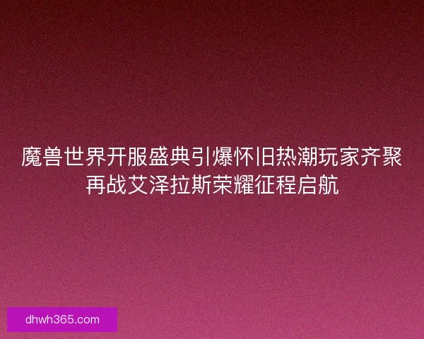 魔兽世界开服盛典引爆怀旧热潮玩家齐聚再战艾泽拉斯荣耀征程启航