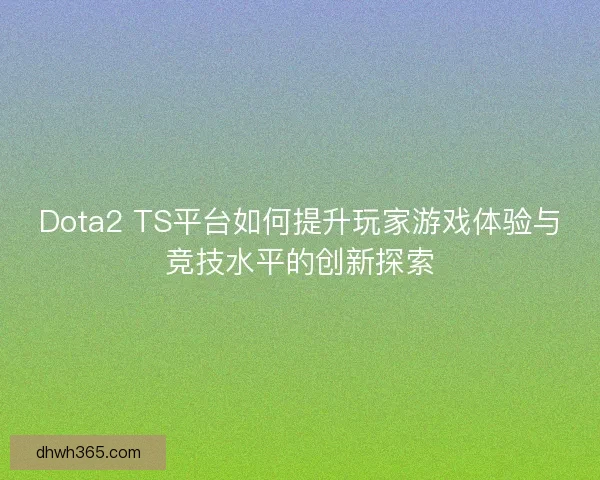 Dota2 TS平台如何提升玩家游戏体验与竞技水平的创新探索